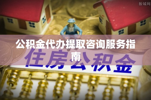 裕安公积金代办提取咨询服务指南