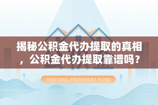 裕安揭秘公积金代办提取的真相，公积金代办提取靠谱吗？你需要知道这些关键点