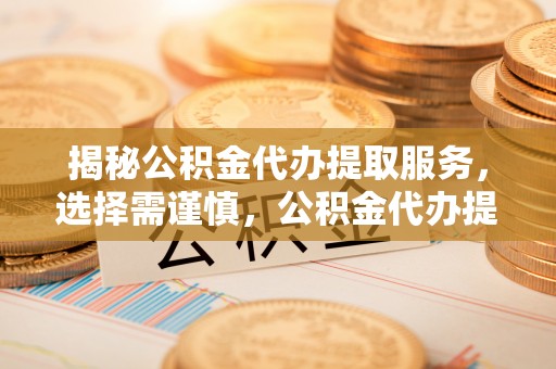 裕安揭秘公积金代办提取服务，选择需谨慎，公积金代办提取靠谱吗？