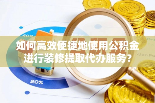 裕安如何高效便捷地使用公积金进行装修提取代办服务？