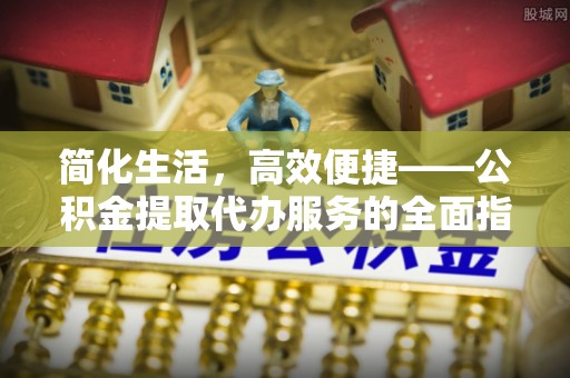 裕安简化生活，高效便捷——公积金提取代办服务的全面指南