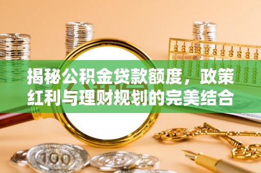 裕安揭秘公积金贷款额度，政策红利与理财规划的完美结合