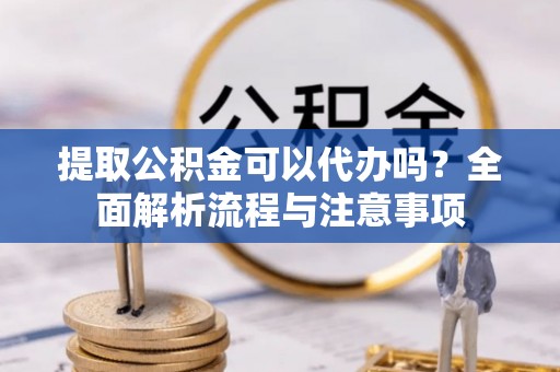 裕安提取公积金可以代办吗？全面解析流程与注意事项