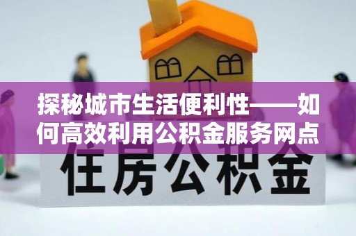 裕安探秘城市生活便利性——如何高效利用公积金服务网点查询工具