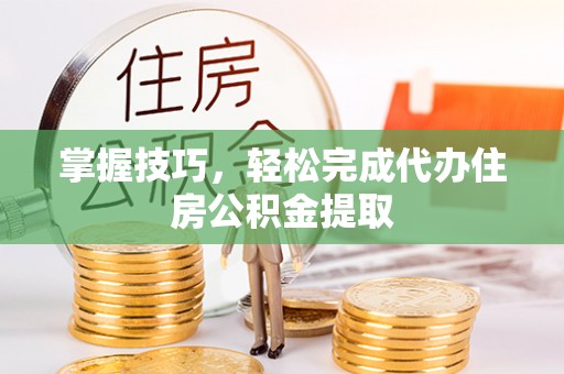 裕安掌握技巧，轻松完成代办住房公积金提取