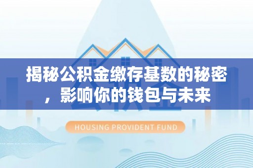 裕安揭秘公积金缴存基数的秘密，影响你的钱包与未来