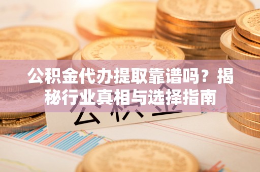 裕安公积金代办提取靠谱吗？揭秘行业真相与选择指南