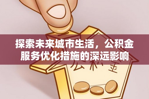 裕安探索未来城市生活，公积金服务优化措施的深远影响