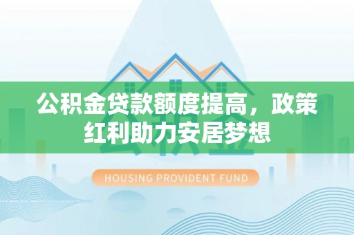 裕安公积金贷款额度提高，政策红利助力安居梦想