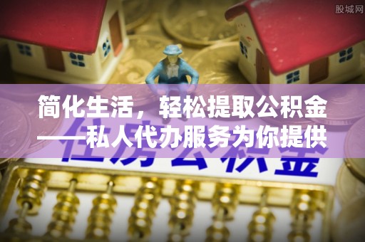 裕安简化生活，轻松提取公积金——私人代办服务为你提供便利