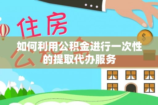 裕安如何利用公积金进行一次性的提取代办服务