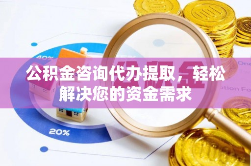 裕安公积金咨询代办提取，轻松解决您的资金需求