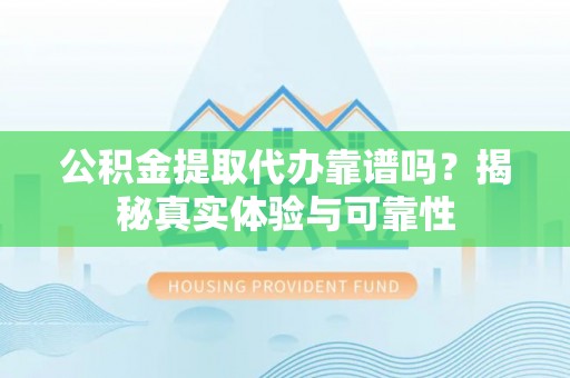 裕安公积金提取代办靠谱吗？揭秘真实体验与可靠性