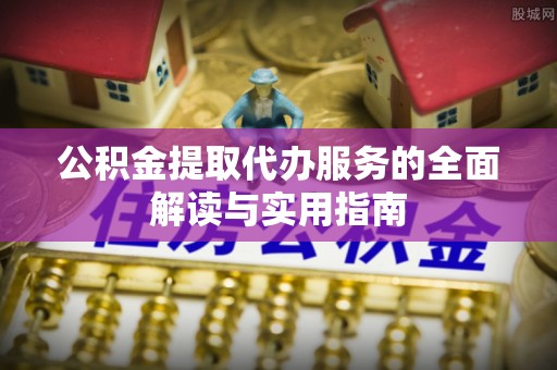 裕安公积金提取代办服务的全面解读与实用指南