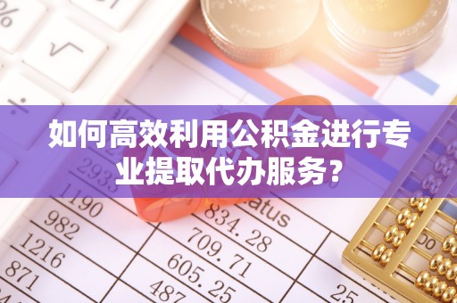 裕安如何高效利用公积金进行专业提取代办服务？