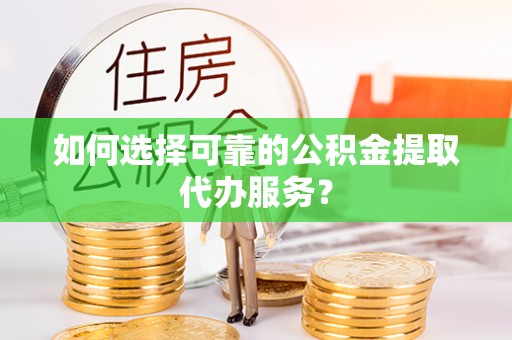 裕安如何选择可靠的公积金提取代办服务？
