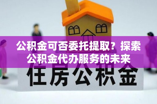 裕安公积金可否委托提取？探索公积金代办服务的未来