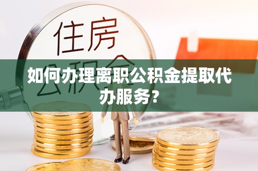 裕安如何办理离职公积金提取代办服务？