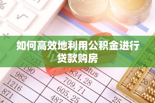 裕安如何高效地利用公积金进行贷款购房