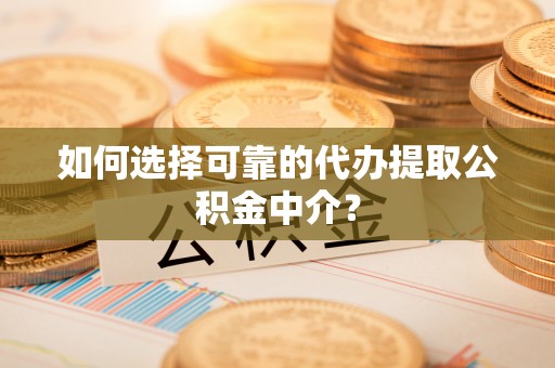 裕安如何选择可靠的代办提取公积金中介？