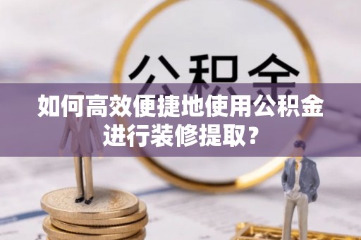 裕安如何高效便捷地使用公积金进行装修提取？