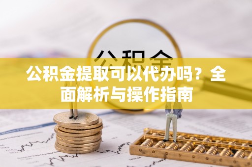 裕安公积金提取可以代办吗？全面解析与操作指南