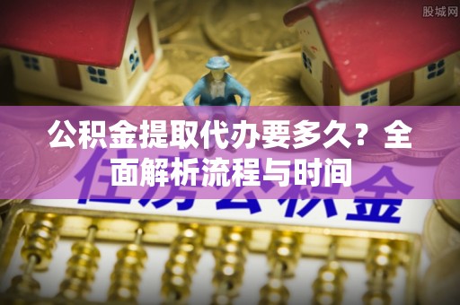 裕安公积金提取代办要多久？全面解析流程与时间